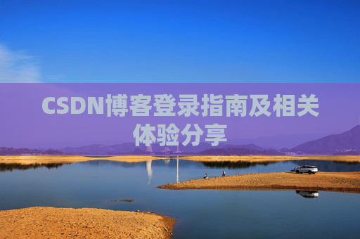 CSDN博客登录指南及相关体验分享 CSDN博客登录指南及相关体验分享