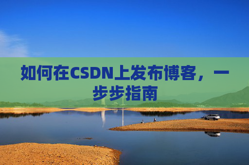 如何在CSDN上发布博客,一步步指南